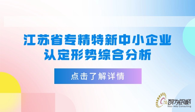 江蘇省專(zhuān)精特新中小企業(yè)認(rèn)定形勢(shì)綜合分析.jpg